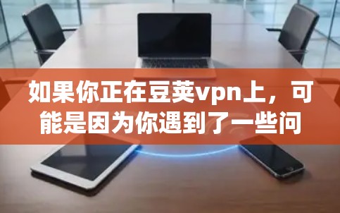 如果你正在豆荚vpn上，可能是因为你遇到了一些问题或需要调整你的使用方式。豆荚vpn是一个流行的在线浏览器，如果你对它的某些功能感到不满或者需要尝试其他替代方案，这里为你提供了一些建议