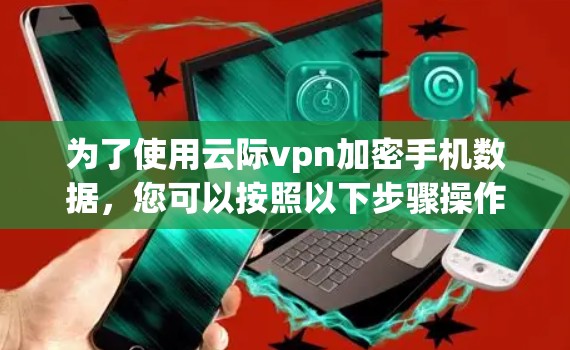 为了使用云际vpn加密手机数据，您可以按照以下步骤操作