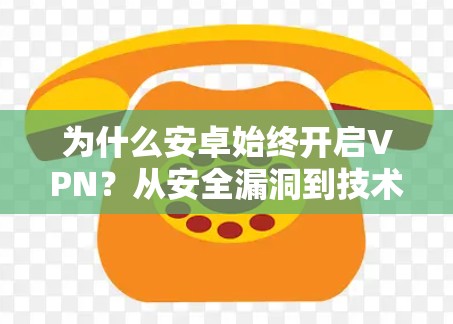 为什么安卓始终开启VPN？从安全漏洞到技术创新的双刃剑