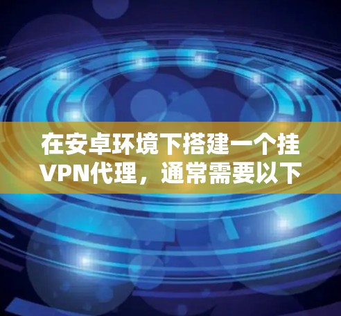 在安卓环境下搭建一个挂VPN代理，通常需要以下步骤