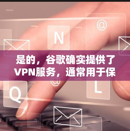是的，谷歌确实提供了VPN服务，通常用于保护用户的安全，防止网络攻击和网络犯罪。如果你不想购买VPN服务，可以尝试在你的设备上设置与谷歌相关的VPN功能，以便访问安全的网络环境