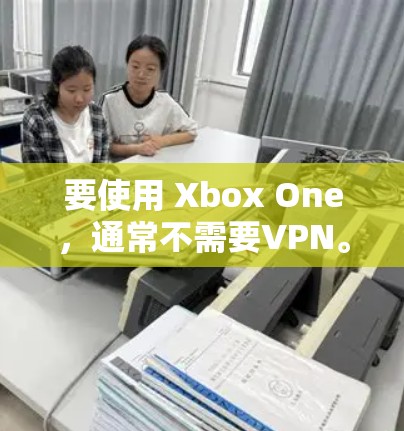 要使用 Xbox One，通常不需要VPN。以下是关于是否需要VPN的一些关键点和建议