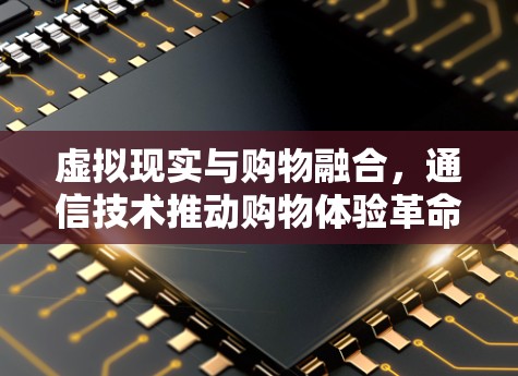 虚拟现实与购物融合,通信技术推动购物体验革命 虚拟现实与购物融合,通信技术推动购物体验革命