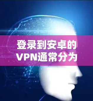 登录到安卓的VPN通常分为以下步骤 登录到安卓的VPN通常分为以下步骤
