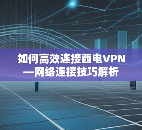 如何高效连接西电VPN—网络连接技巧解析