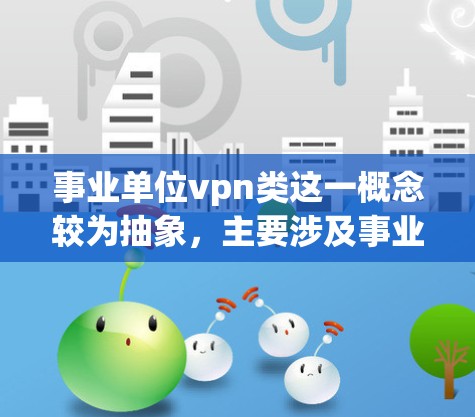 事业单位vpn类这一概念较为抽象,主要涉及事业单位在虚拟化管理方面的分类和管理方式。以下是对这一概念的详细分析