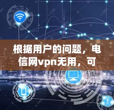 根据用户的问题，电信网vpn无用，可能指的是用户在使用电信VPN服务时，发现其结果无用，无法提供任何有益的信息或连接。这种情况可能的原因包括