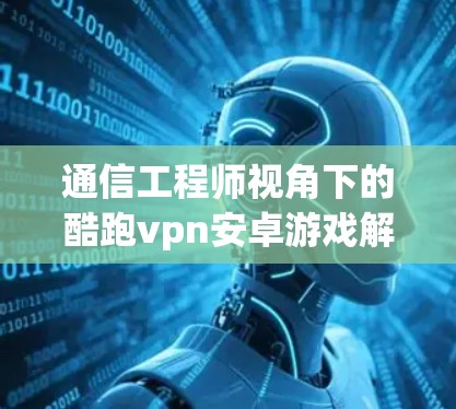 通信工程师视角下的酷跑vpn安卓游戏解析 通信工程师视角下的酷跑vpn安卓游戏解析