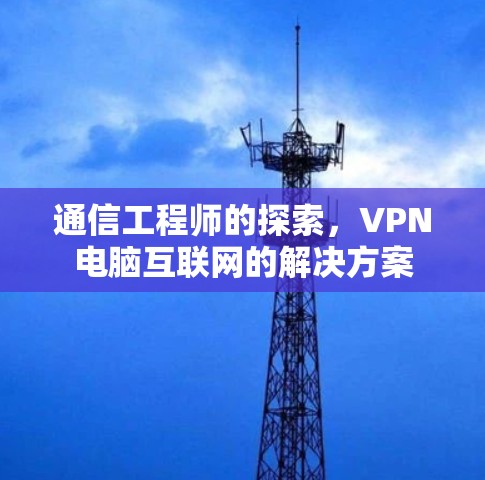 通信工程师的探索,VPN电脑互联网的解决方案