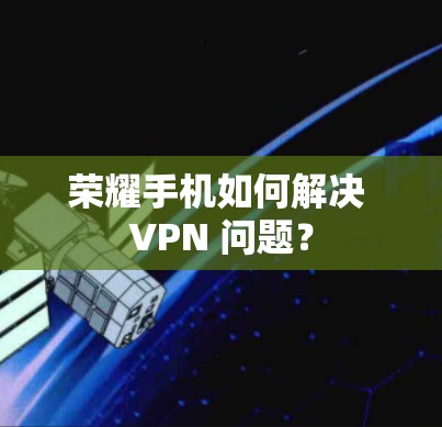 荣耀手机如何解决 VPN 问题？