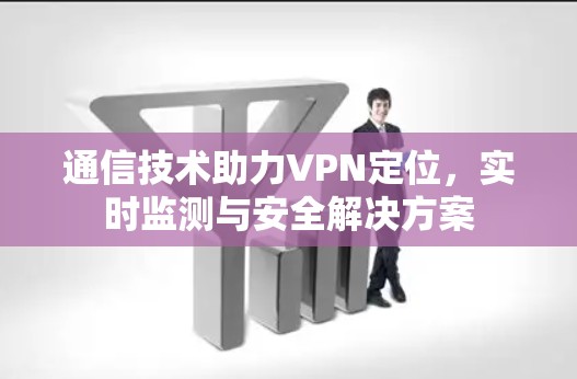 通信技术助力VPN定位,实时监测与安全解决方案