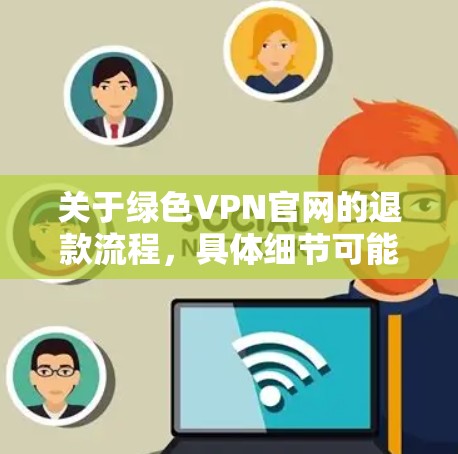 关于绿色VPN官网的退款流程，具体细节可能会因VPN服务提供商而有所不同。以下是一般的退款流程指导，您可以根据具体的退款渠道（如通过运营商、通过银行等）进行调整