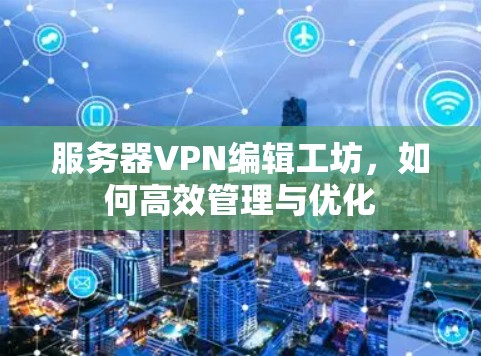 服务器VPN编辑工坊，如何高效管理与优化
