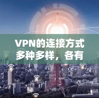 VPN的连接方式多种多样,各有优缺点,以下是几种常见的连接方式及其特点
