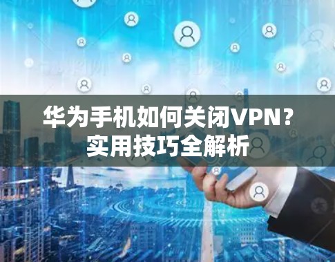 华为手机如何关闭VPN？实用技巧全解析