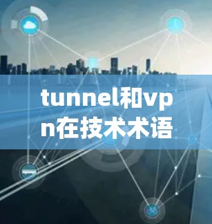 tunnel和vpn在技术术语和使用场景上有显著的不同
