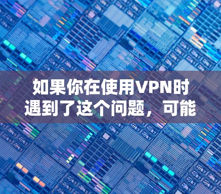 如果你在使用VPN时遇到了这个问题，可能是由于以下原因导致的
