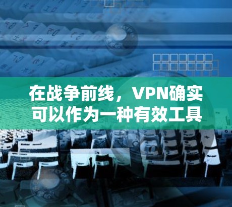 在战争前线，VPN确实可以作为一种有效工具，尤其是在需要快速访问外部网络或实时通讯的情况下。以下是一些关键点需要考虑