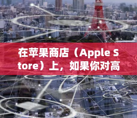在苹果商店（Apple Store）上，如果你对高价VPN服务感兴趣，以下是几种常见的高价VPN软件推荐