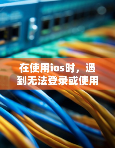 在使用ios时，遇到无法登录或使用VPN的问题，可以通过以下步骤进行排查和解决