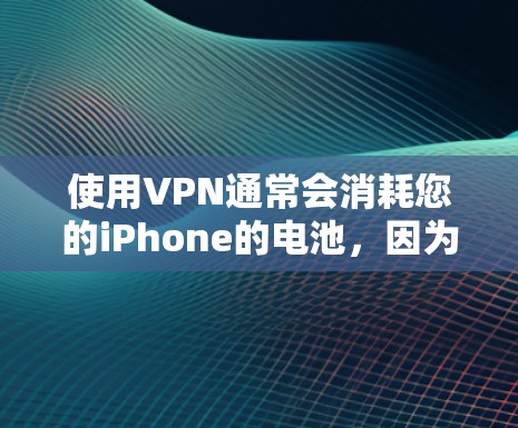 使用VPN通常会消耗您的iPhone的电池，因为VPN连接会发送大量的数据。具体影响因以下原因