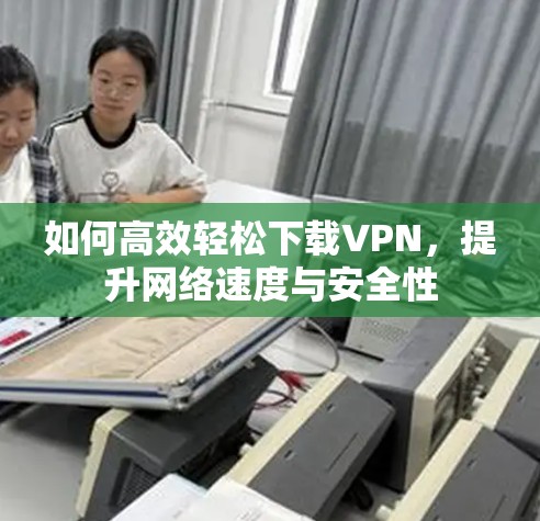 如何高效轻松下载VPN，提升网络速度与安全性