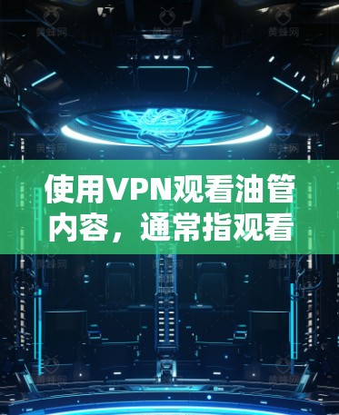 使用VPN观看油管内容，通常指观看社交媒体、视频流或特定类型的视频。以下是一些推荐的VPN服务，供你选择