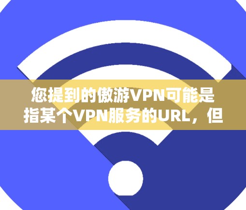 您提到的傲游VPN可能是指某个VPN服务的URL，但需要确认具体的版本或名称。如果您指的是傲游系列的VPN软件，通常会提供安卓版本。如果您有具体的需求或问题，可以提供更多细节，我可以为您进一步解答