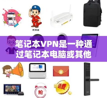 笔记本VPN是一种通过笔记本电脑或其他设备实现VPN服务的工具，旨在为用户提供安全、隐私和高效的数据传输。以下是一些关于笔记本VPN的提示和建议，帮助您更好地利用这个工具