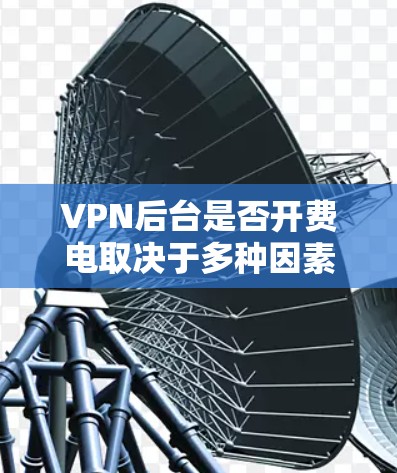 VPN后台是否开费电取决于多种因素，包括服务器的性能、带宽需求和能源需求。以下是逐步的解释和建议