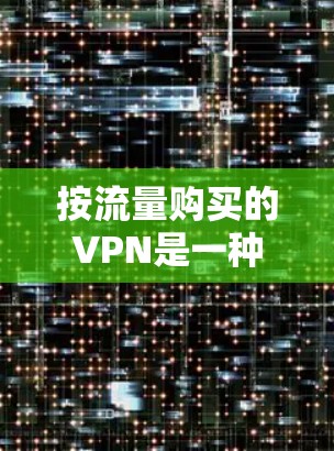 按流量购买的VPN是一种通过根据用户使用量进行费用调整的模式，旨在减少经济压力并提高安全性。以下是对该模式的详细分析和建议