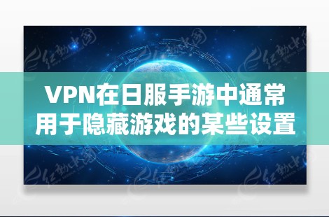 VPN在日服手游中通常用于隐藏游戏的某些设置或功能，以防止被恶意使用或泄露。以下是关于VPN在日服手游中的具体应用及其影响的总结