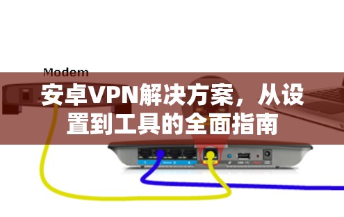 安卓VPN解决方案，从设置到工具的全面指南