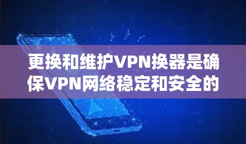 更换和维护VPN换器是确保VPN网络稳定和安全的重要步骤。以下是一个系统化的步骤指南，帮助您更好地进行换器更换和维护