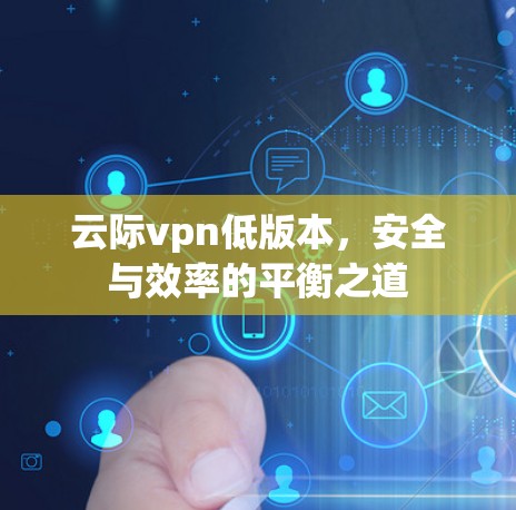 云际vpn低版本，安全与效率的平衡之道