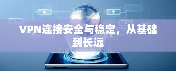 VPN连接安全与稳定，从基础到长远