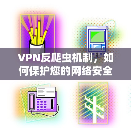 VPN反爬虫机制，如何保护您的网络安全