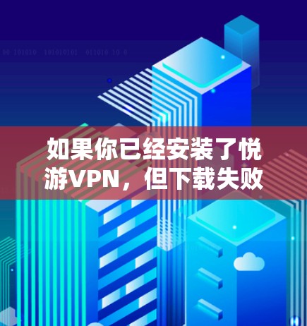 如果你已经安装了悦游VPN，但下载失败，以下是一些可能的解决方案