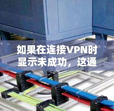如果在连接VPN时显示未成功，这通常意味着VPN服务器无法识别或访问你的网络环境。以下是一些可能的原因和解决步骤