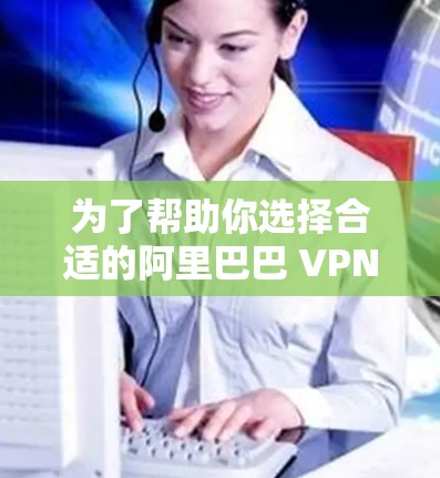 为了帮助你选择合适的阿里巴巴 VPN 版本，以下是一些关键点和建议