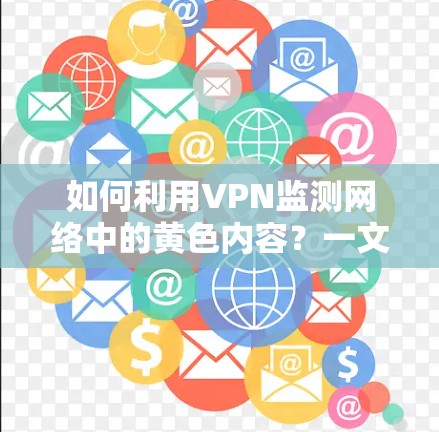 如何利用VPN监测网络中的黄色内容？一文搞懂监控技术