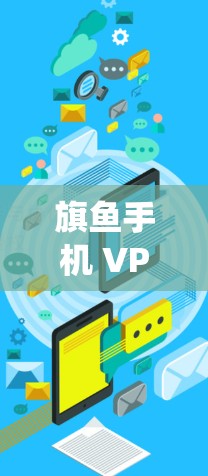 旗鱼手机 VPN 系统，价值与功能的全面覆盖