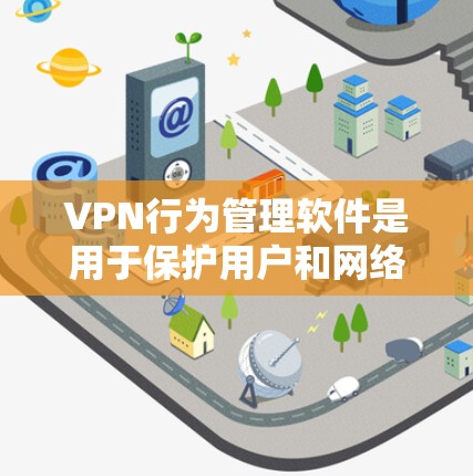 VPN行为管理软件是用于保护用户和网络安全的工具，主要通过限制、监控和管理VPN服务来确保数据传输的安全性。以下是一些关键点和操作步骤