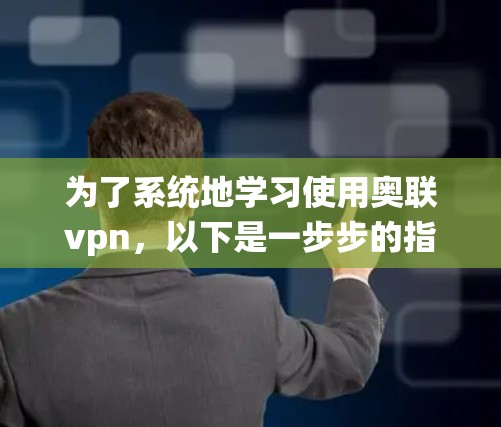 为了系统地学习使用奥联vpn，以下是一步步的指南，帮助你顺利完成