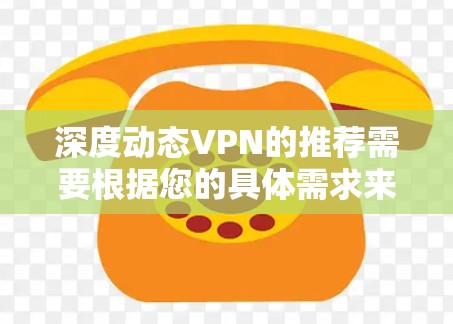 深度动态VPN的推荐需要根据您的具体需求来选择。以下是一些常见的VPN推荐产品及其特点
