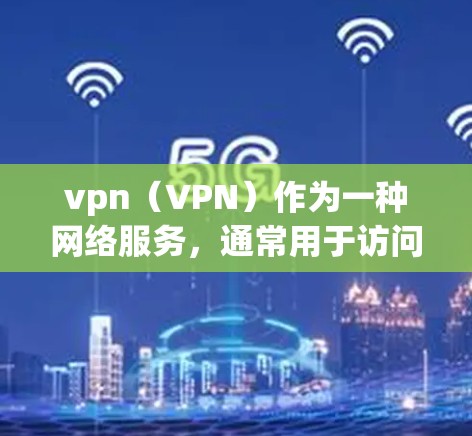 vpn（VPN）作为一种网络服务，通常用于访问外部网络服务，比如VPN。然而，某些VPN服务可能会被限制或关闭，原因多种多样。以下是一些可能的原因