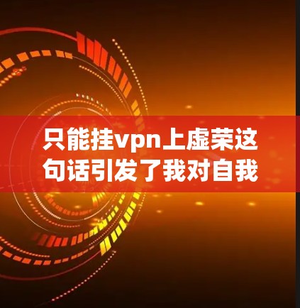 只能挂vpn上虚荣这句话引发了我对自我认同、装饰与虚荣的思考。以下是对此问题的逐步分析和建议