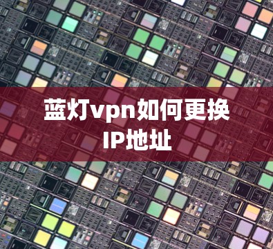 蓝灯vpn如何更换IP地址