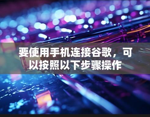 要使用手机连接谷歌，可以按照以下步骤操作