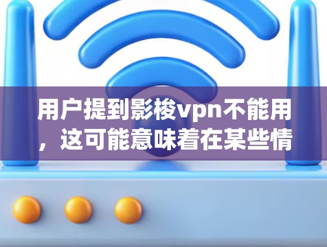 用户提到影梭vpn不能用，这可能意味着在某些情况下无法使用该软件包，或者存在安全风险。为了帮助您解决问题，建议您